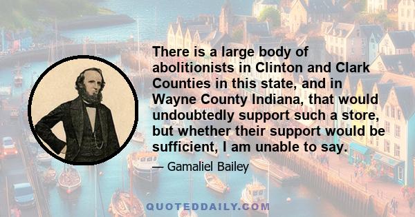 There is a large body of abolitionists in Clinton and Clark Counties in this state, and in Wayne County Indiana, that would undoubtedly support such a store, but whether their support would be sufficient, I am unable to 