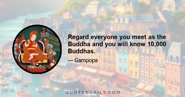 Regard everyone you meet as the Buddha and you will know 10,000 Buddhas.