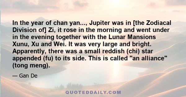 In the year of chan yan..., Jupiter was in [the Zodiacal Division of] Zi, it rose in the morning and went under in the evening together with the Lunar Mansions Xunu, Xu and Wei. It was very large and bright. Apparently, 