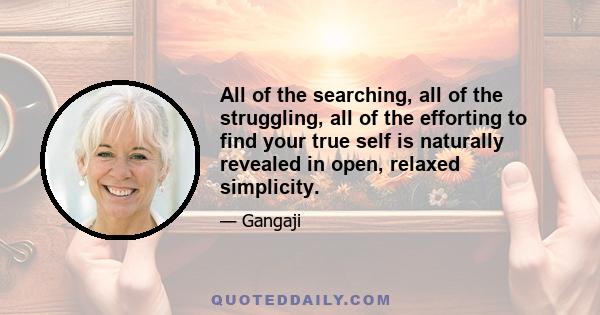 All of the searching, all of the struggling, all of the efforting to find your true self is naturally revealed in open, relaxed simplicity.