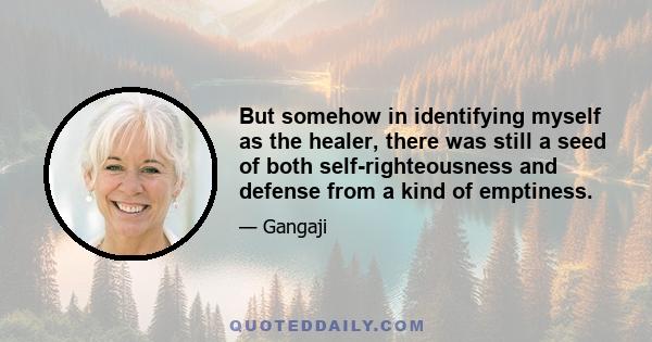 But somehow in identifying myself as the healer, there was still a seed of both self-righteousness and defense from a kind of emptiness.