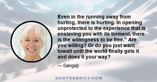 Even in the running away from hurting, there is hurting. In opening unprotected to the experience that is enslaving you with its torment, there is the willingness to be free.” Are you willing? Or do you just want towait 