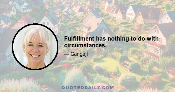 Fulfillment has nothing to do with circumstances.