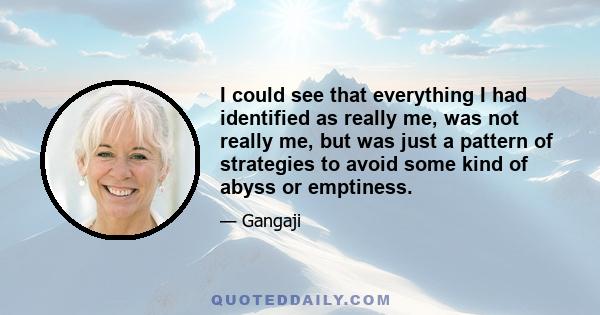 I could see that everything I had identified as really me, was not really me, but was just a pattern of strategies to avoid some kind of abyss or emptiness.