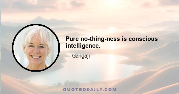 Pure no-thing-ness is conscious intelligence.