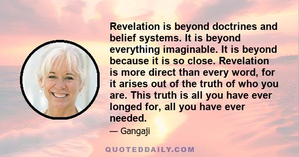 Revelation is beyond doctrines and belief systems. It is beyond everything imaginable. It is beyond because it is so close. Revelation is more direct than every word, for it arises out of the truth of who you are. This