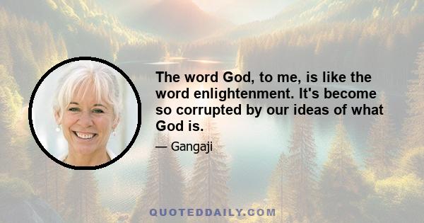 The word God, to me, is like the word enlightenment. It's become so corrupted by our ideas of what God is.