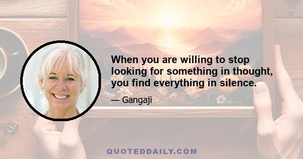 When you are willing to stop looking for something in thought, you find everything in silence.