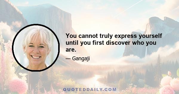 You cannot truly express yourself until you first discover who you are.