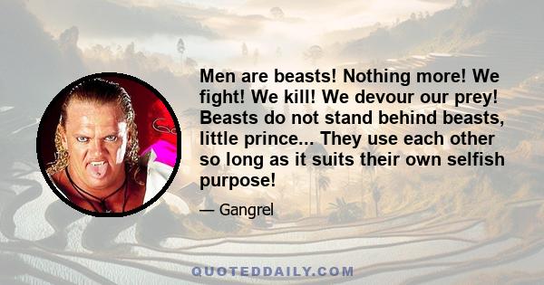 Men are beasts! Nothing more! We fight! We kill! We devour our prey! Beasts do not stand behind beasts, little prince... They use each other so long as it suits their own selfish purpose!