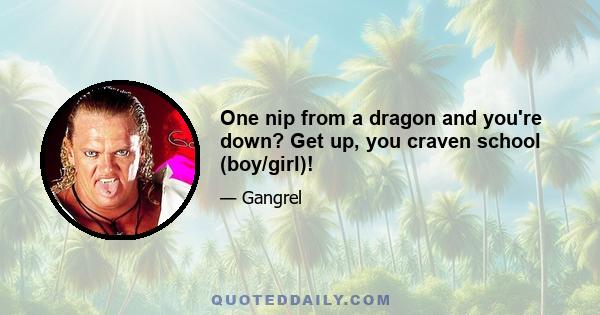 One nip from a dragon and you're down? Get up, you craven school (boy/girl)!