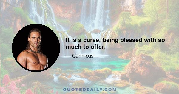 It is a curse, being blessed with so much to offer.