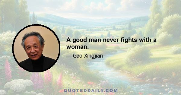 A good man never fights with a woman.