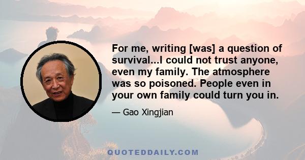 For me, writing [was] a question of survival...I could not trust anyone, even my family. The atmosphere was so poisoned. People even in your own family could turn you in.