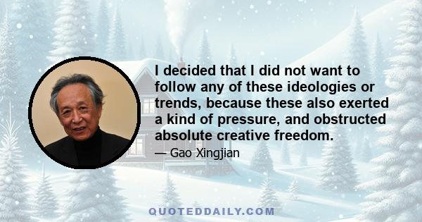 I decided that I did not want to follow any of these ideologies or trends, because these also exerted a kind of pressure, and obstructed absolute creative freedom.