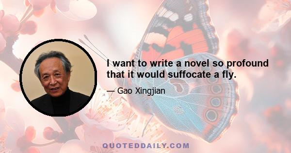 I want to write a novel so profound that it would suffocate a fly.