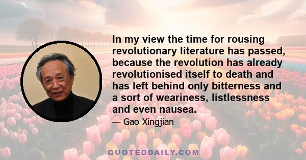 In my view the time for rousing revolutionary literature has passed, because the revolution has already revolutionised itself to death and has left behind only bitterness and a sort of weariness, listlessness and even