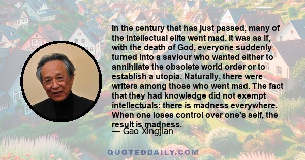 In the century that has just passed, many of the intellectual elite went mad. It was as if, with the death of God, everyone suddenly turned into a saviour who wanted either to annihilate the obsolete world order or to