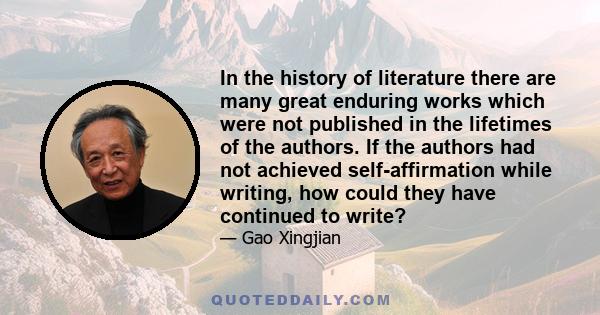 In the history of literature there are many great enduring works which were not published in the lifetimes of the authors. If the authors had not achieved self-affirmation while writing, how could they have continued to 