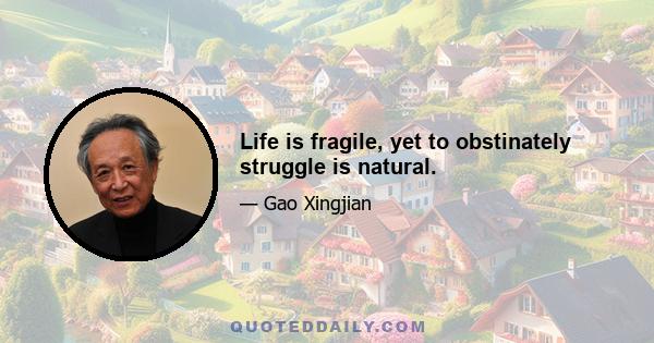 Life is fragile, yet to obstinately struggle is natural.