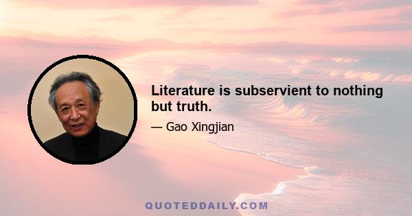 Literature is subservient to nothing but truth.