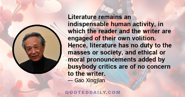 Literature remains an indispensable human activity, in which the reader and the writer are engaged of their own volition. Hence, literature has no duty to the masses or society, and ethical or moral pronouncements added 