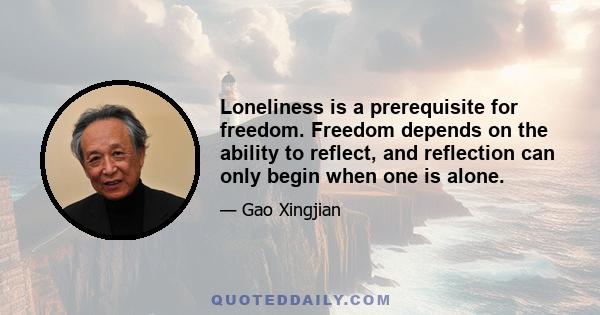 Loneliness is a prerequisite for freedom. Freedom depends on the ability to reflect, and reflection can only begin when one is alone.