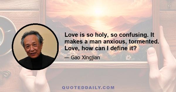 Love is so holy, so confusing. It makes a man anxious, tormented. Love, how can I define it?