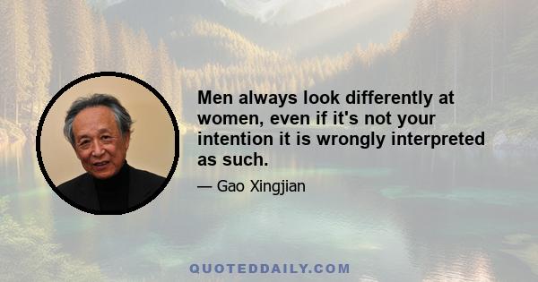 Men always look differently at women, even if it's not your intention it is wrongly interpreted as such.