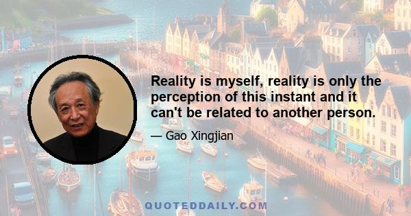 Reality is myself, reality is only the perception of this instant and it can't be related to another person.