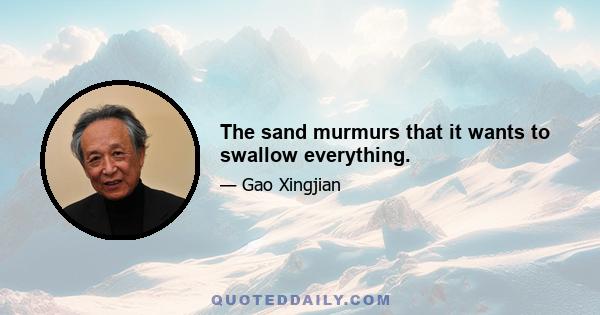 The sand murmurs that it wants to swallow everything.