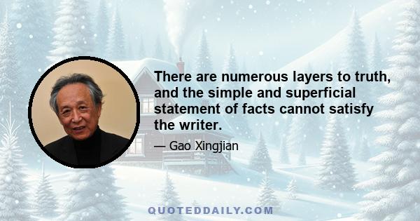 There are numerous layers to truth, and the simple and superficial statement of facts cannot satisfy the writer.