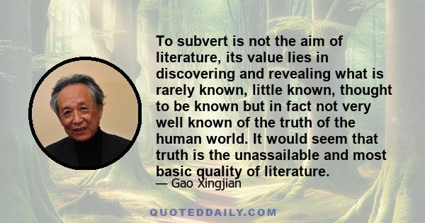 To subvert is not the aim of literature, its value lies in discovering and revealing what is rarely known, little known, thought to be known but in fact not very well known of the truth of the human world. It would seem 