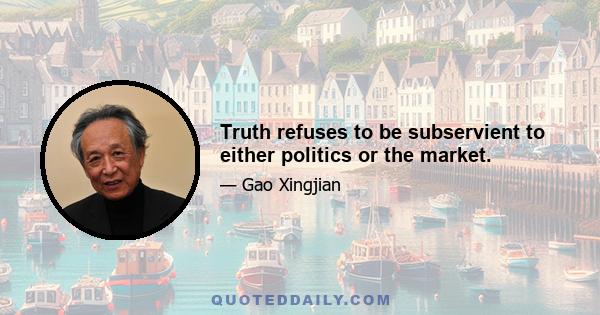 Truth refuses to be subservient to either politics or the market.