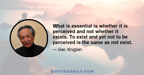 What is essential is whether it is perceived and not whether it exists. To exist and yet not to be perceived is the same as not exist.