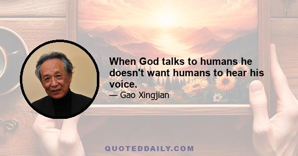 When God talks to humans he doesn't want humans to hear his voice.