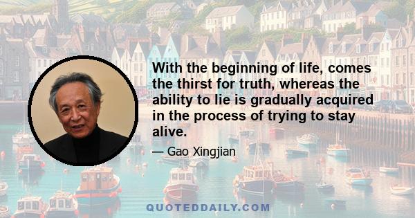 With the beginning of life, comes the thirst for truth, whereas the ability to lie is gradually acquired in the process of trying to stay alive.