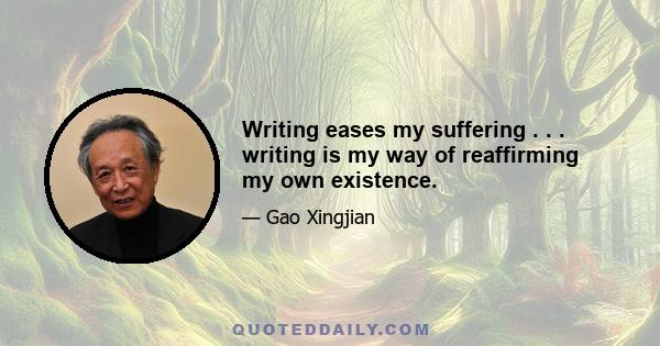 Writing eases my suffering . . . writing is my way of reaffirming my own existence.