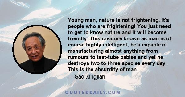 Young man, nature is not frightening, it's people who are frightening! You just need to get to know nature and it will become friendly. This creature known as man is of course highly intelligent, he's capable of