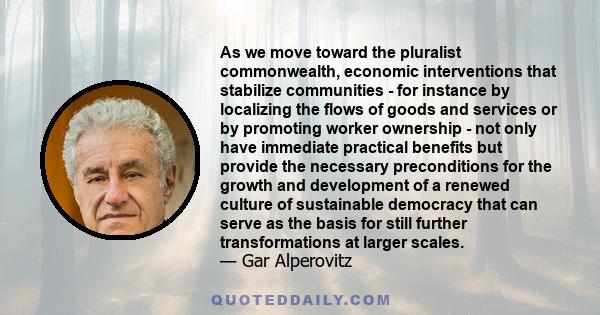 As we move toward the pluralist commonwealth, economic interventions that stabilize communities - for instance by localizing the flows of goods and services or by promoting worker ownership - not only have immediate