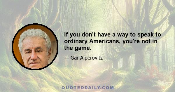 If you don't have a way to speak to ordinary Americans, you're not in the game.