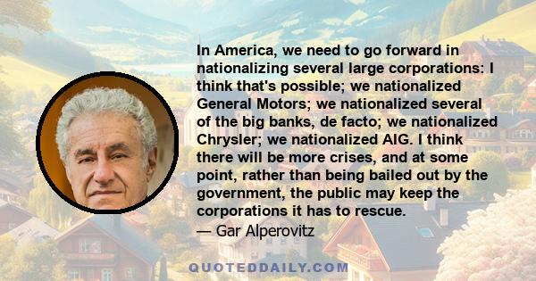 In America, we need to go forward in nationalizing several large corporations: I think that's possible; we nationalized General Motors; we nationalized several of the big banks, de facto; we nationalized Chrysler; we