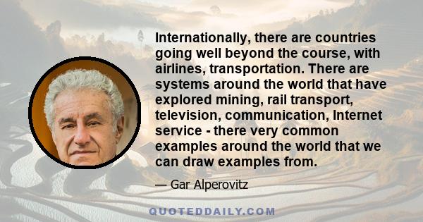 Internationally, there are countries going well beyond the course, with airlines, transportation. There are systems around the world that have explored mining, rail transport, television, communication, Internet service 