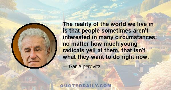 The reality of the world we live in is that people sometimes aren't interested in many circumstances; no matter how much young radicals yell at them, that isn't what they want to do right now.