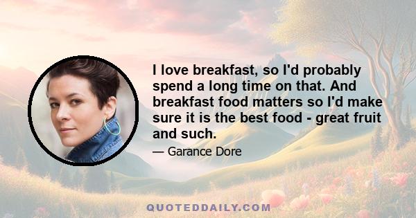 I love breakfast, so I'd probably spend a long time on that. And breakfast food matters so I'd make sure it is the best food - great fruit and such.