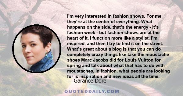 I'm very interested in fashion shows. For me they're at the center of everything. What happens on the side, that's the energy - it's fashion week - but fashion shows are at the heart of it. I function more like a