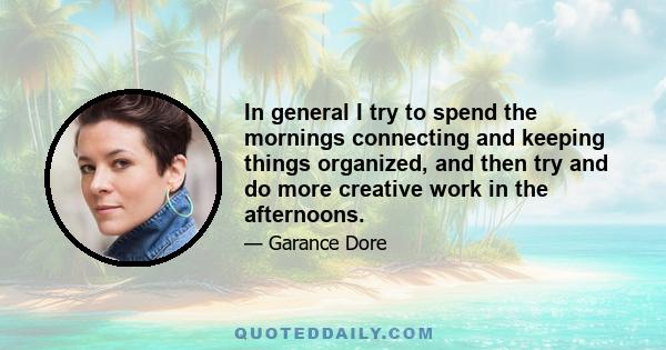 In general I try to spend the mornings connecting and keeping things organized, and then try and do more creative work in the afternoons.