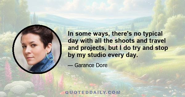 In some ways, there's no typical day with all the shoots and travel and projects, but I do try and stop by my studio every day.