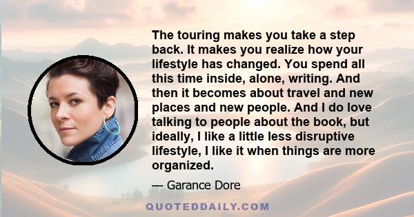 The touring makes you take a step back. It makes you realize how your lifestyle has changed. You spend all this time inside, alone, writing. And then it becomes about travel and new places and new people. And I do love