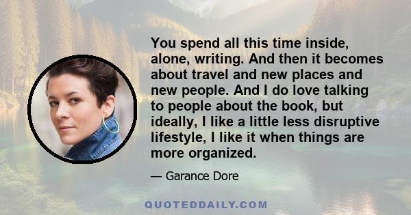 You spend all this time inside, alone, writing. And then it becomes about travel and new places and new people. And I do love talking to people about the book, but ideally, I like a little less disruptive lifestyle, I